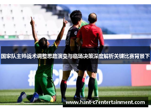 国家队主帅战术调整思路演变与临场决策深度解析关键比赛背景下