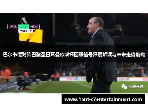 巴尔韦德对阵巴黎圣日耳曼欧联杯回暖信号深度解读与未来走势前瞻