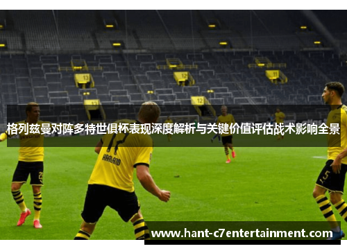 格列兹曼对阵多特世俱杯表现深度解析与关键价值评估战术影响全景 格列兹曼对阵多特世俱杯表现深度解析与关键价值评估战术影响全景