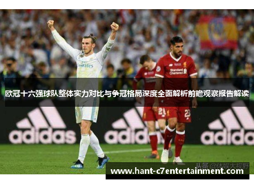 欧冠十六强球队整体实力对比与争冠格局深度全面解析前瞻观察报告解读