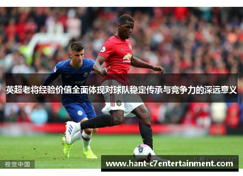 英超老将经验价值全面体现对球队稳定传承与竞争力的深远意义