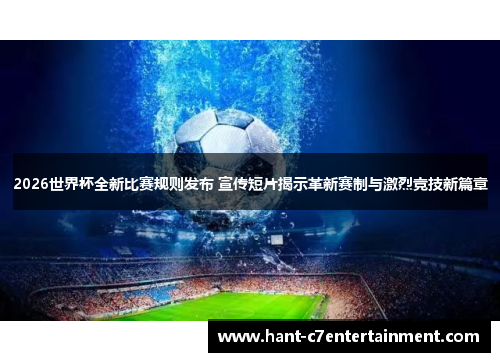 2026世界杯全新比赛规则发布 宣传短片揭示革新赛制与激烈竞技新篇章