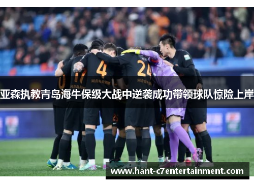 亚森执教青岛海牛保级大战中逆袭成功带领球队惊险上岸 亚森执教青岛海牛保级大战中逆袭成功带领球队惊险上岸