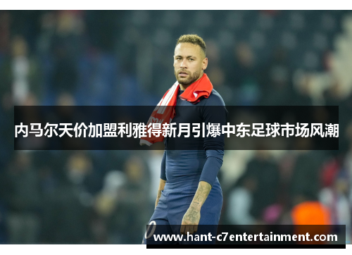 内马尔天价加盟利雅得新月引爆中东足球市场风潮 内马尔天价加盟利雅得新月引爆中东足球市场风潮