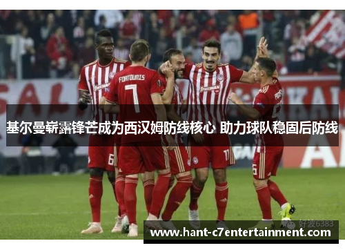 基尔曼崭露锋芒成为西汉姆防线核心 助力球队稳固后防线