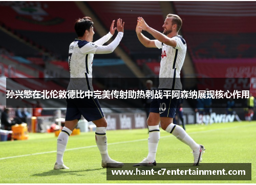 孙兴慜在北伦敦德比中完美传射助热刺战平阿森纳展现核心作用