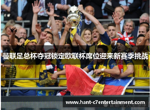 曼联足总杯夺冠锁定欧联杯席位迎来新赛季挑战