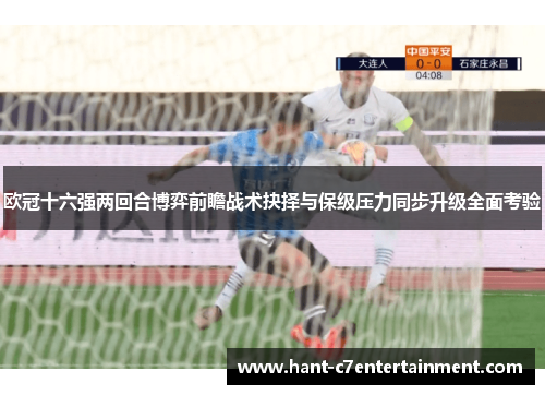 欧冠十六强两回合博弈前瞻战术抉择与保级压力同步升级全面考验
