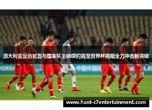 澳大利亚足协官宣与国家队主帅续约直至世界杯周期全力冲击新突破